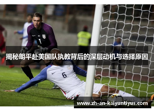 揭秘朗平赴美国队执教背后的深层动机与选择原因 揭秘朗平赴美国队执教背后的深层动机与选择原因