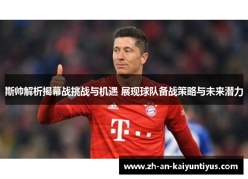 斯帅解析揭幕战挑战与机遇 展现球队备战策略与未来潜力