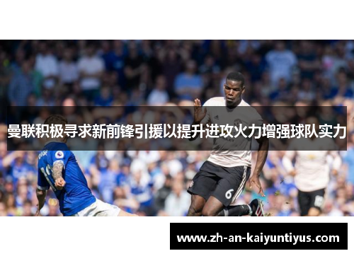 曼联积极寻求新前锋引援以提升进攻火力增强球队实力