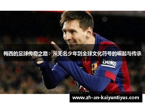 梅西的足球传奇之路：从无名少年到全球文化符号的崛起与传承