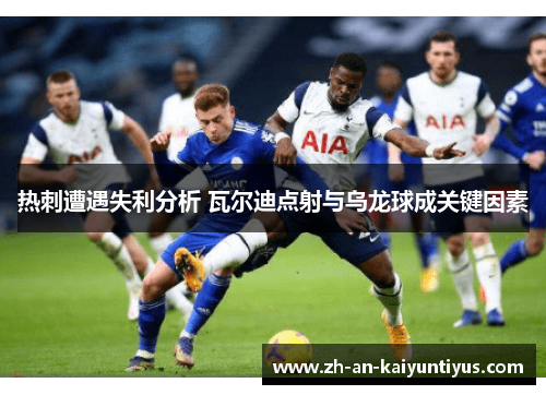 热刺遭遇失利分析 瓦尔迪点射与乌龙球成关键因素