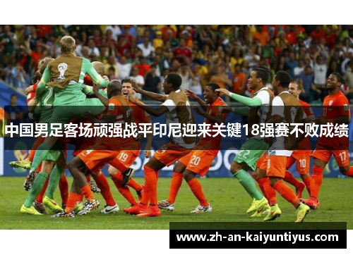 中国男足客场顽强战平印尼迎来关键18强赛不败成绩