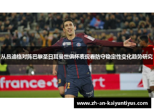 从吕迪格对阵巴黎圣日耳曼世俱杯表现看防守稳定性变化趋势研究