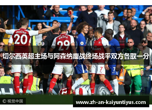 切尔西英超主场与阿森纳鏖战终场战平双方各取一分