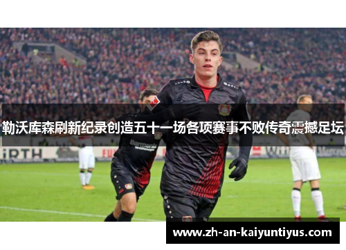 勒沃库森刷新纪录创造五十一场各项赛事不败传奇震撼足坛