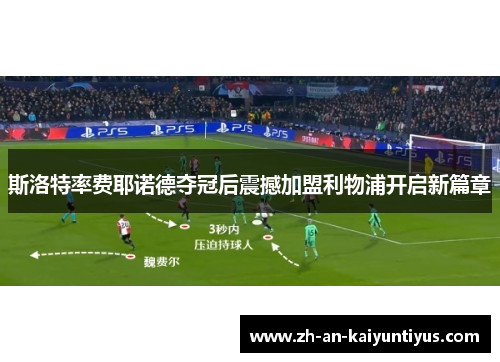 斯洛特率费耶诺德夺冠后震撼加盟利物浦开启新篇章