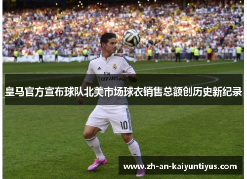 皇马官方宣布球队北美市场球衣销售总额创历史新纪录