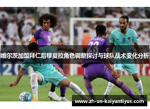 维尔茨加盟拜仁后穆夏拉角色调整探讨与球队战术变化分析