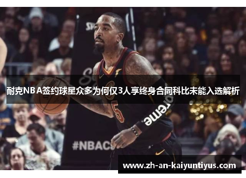 耐克NBA签约球星众多为何仅3人享终身合同科比未能入选解析