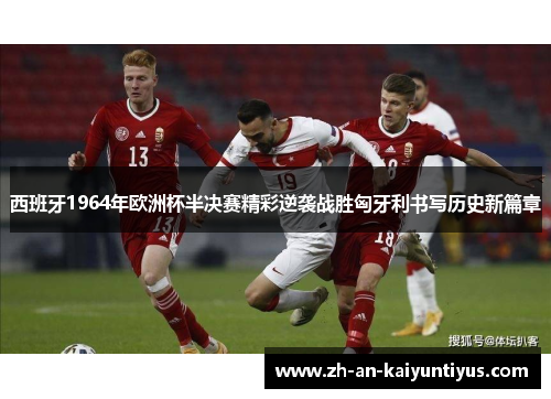 西班牙1964年欧洲杯半决赛精彩逆袭战胜匈牙利书写历史新篇章