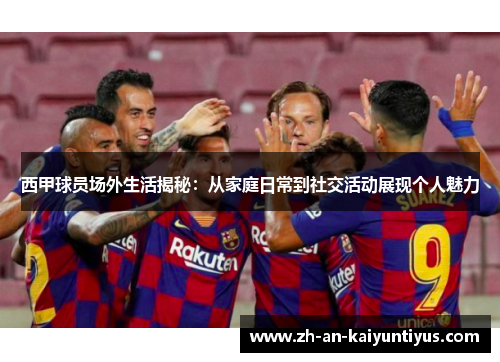 西甲球员场外生活揭秘:从家庭日常到社交活动展现个人魅力 西甲球员场外生活揭秘:从家庭日常到社交活动展现个人魅力