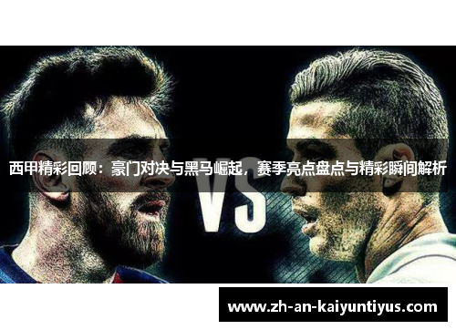 西甲精彩回顾:豪门对决与黑马崛起,赛季亮点盘点与精彩瞬间解析 西甲精彩回顾:豪门对决与黑马崛起,赛季亮点盘点与精彩瞬间解析