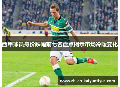 西甲球员身价跌幅前七名盘点揭示市场冷暖变化 西甲球员身价跌幅前七名盘点揭示市场冷暖变化