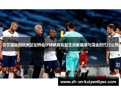 贝尔温告别欧洲足坛转会沙特联赛掀起生涯新篇章与淘金时代讨论热 贝尔温告别欧洲足坛转会沙特联赛掀起生涯新篇章与淘金时代讨论热