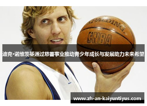 迪克·诺维茨基通过慈善事业推动青少年成长与发展助力未来希望 迪克·诺维茨基通过慈善事业推动青少年成长与发展助力未来希望