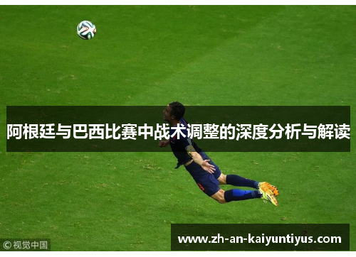 阿根廷与巴西比赛中战术调整的深度分析与解读 阿根廷与巴西比赛中战术调整的深度分析与解读