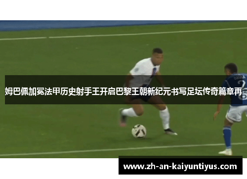 姆巴佩加冕法甲历史射手王开启巴黎王朝新纪元书写足坛传奇篇章再 姆巴佩加冕法甲历史射手王开启巴黎王朝新纪元书写足坛传奇篇章再